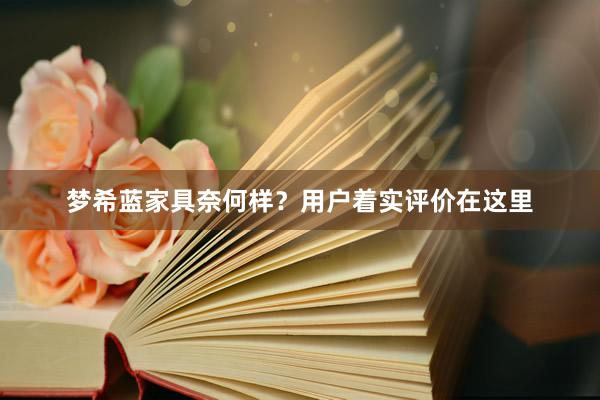 梦希蓝家具奈何样？用户着实评价在这里