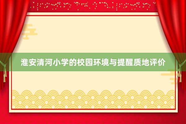 淮安清河小学的校园环境与提醒质地评价