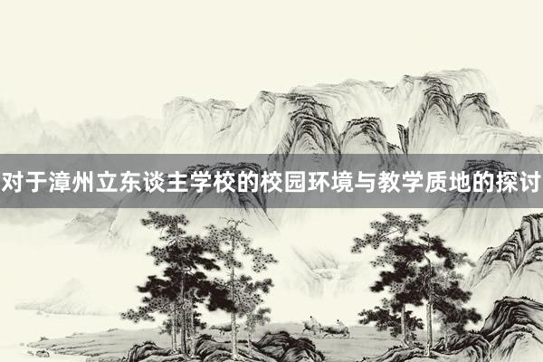 对于漳州立东谈主学校的校园环境与教学质地的探讨