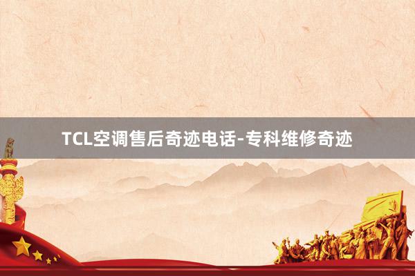 TCL空调售后奇迹电话-专科维修奇迹