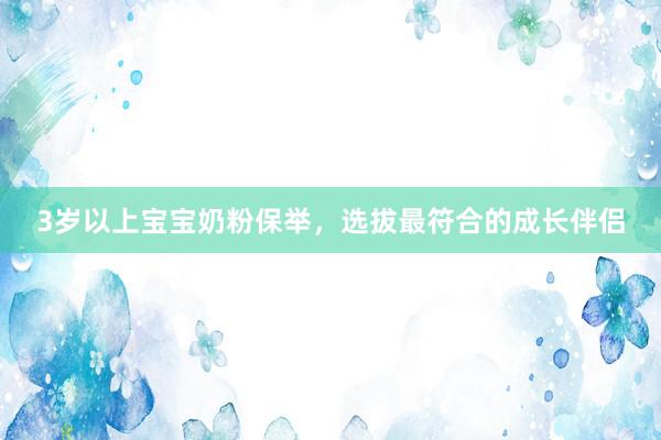 3岁以上宝宝奶粉保举，选拔最符合的成长伴侣