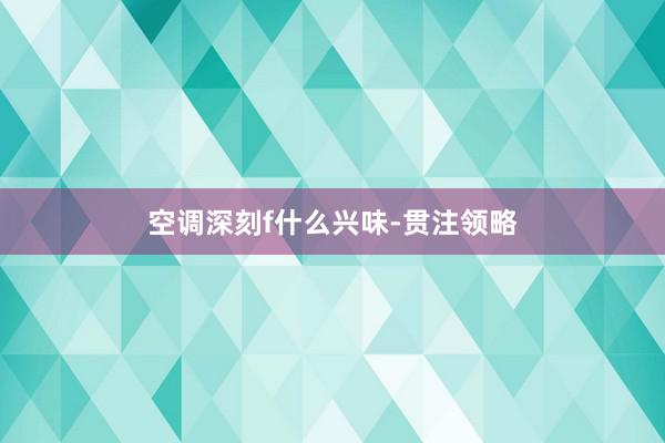空调深刻f什么兴味-贯注领略