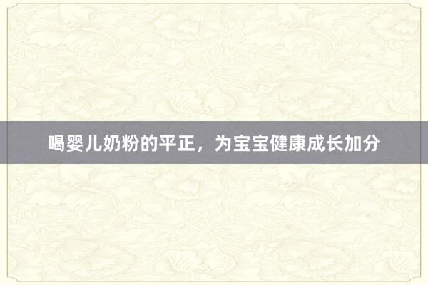 喝婴儿奶粉的平正，为宝宝健康成长加分