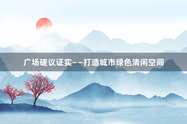 广场磋议证实——打造城市绿色清闲空间
