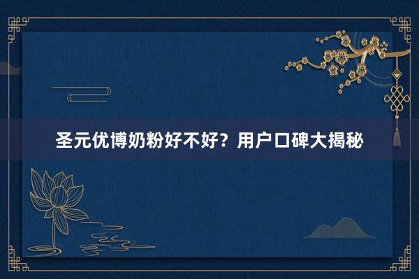 圣元优博奶粉好不好？用户口碑大揭秘