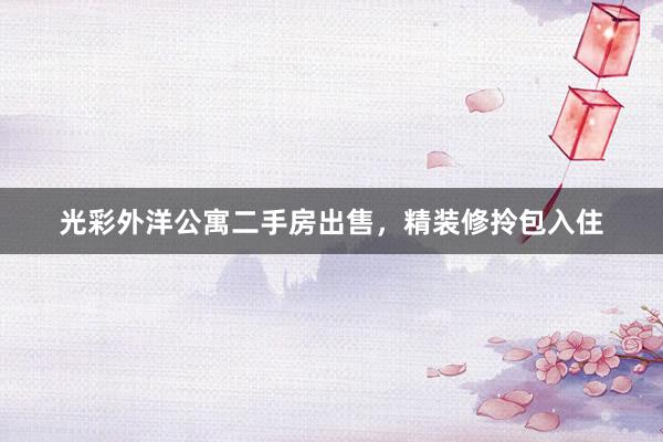 光彩外洋公寓二手房出售，精装修拎包入住