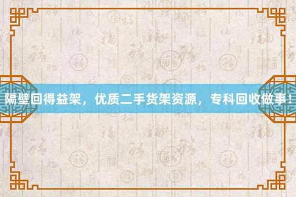 隔壁回得益架，优质二手货架资源，专科回收做事！
