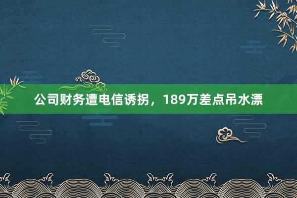 公司财务遭电信诱拐，189万差点吊水漂
