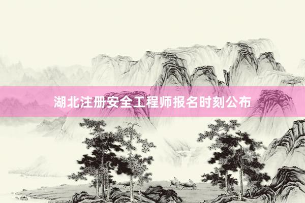 湖北注册安全工程师报名时刻公布