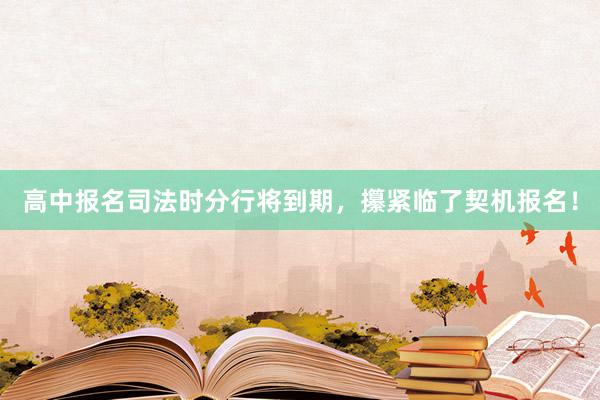 高中报名司法时分行将到期，攥紧临了契机报名！