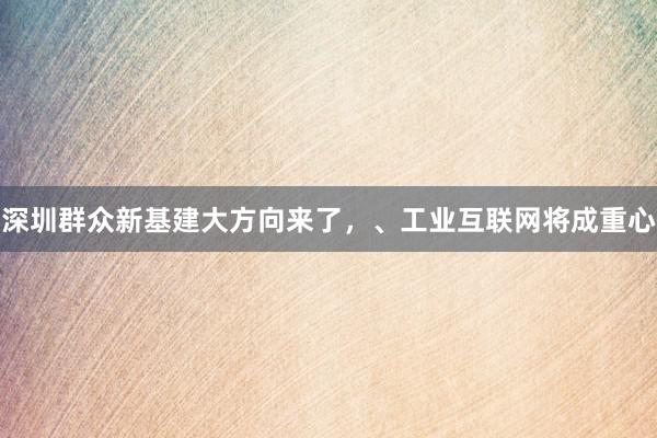 深圳群众新基建大方向来了，、工业互联网将成重心