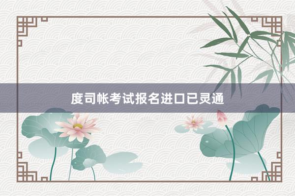 度司帐考试报名进口已灵通