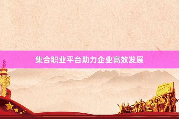 集合职业平台助力企业高效发展