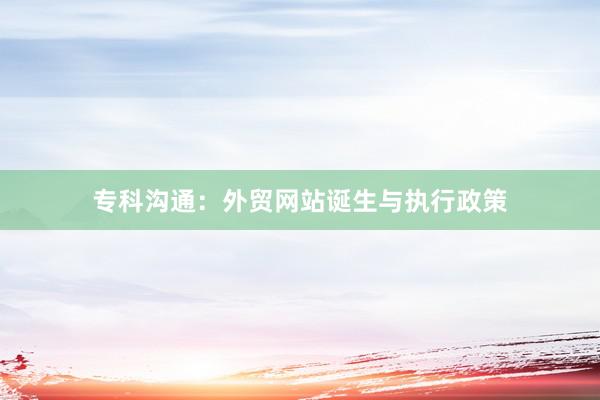 专科沟通：外贸网站诞生与执行政策